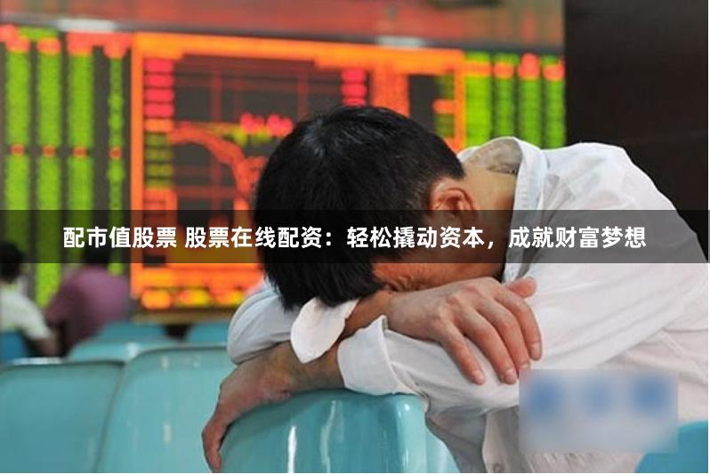 配市值股票 股票在线配资：轻松撬动资本，成就财富梦想