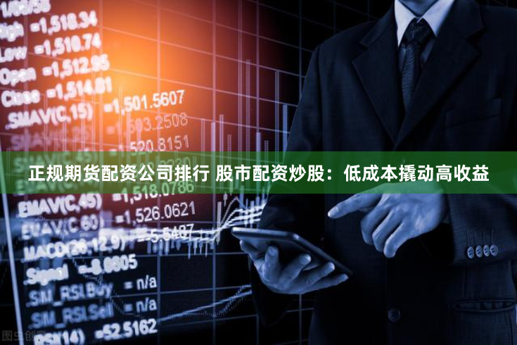 正规期货配资公司排行 股市配资炒股：低成本撬动高收益