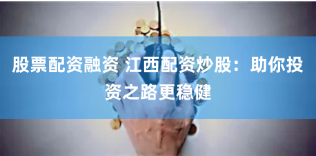 股票配资融资 江西配资炒股：助你投资之路更稳健