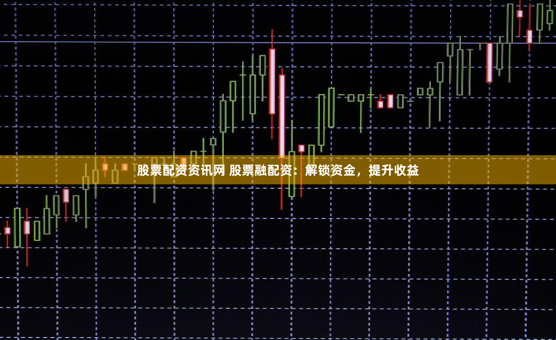 股票配资资讯网 股票融配资：解锁资金，提升收益