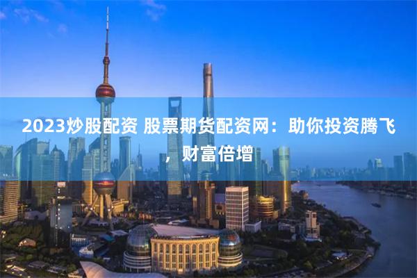 2023炒股配资 股票期货配资网：助你投资腾飞，财富倍增