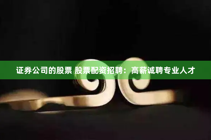 证券公司的股票 股票配资招聘：高薪诚聘专业人才