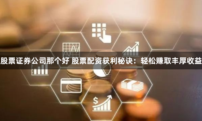 股票证券公司那个好 股票配资获利秘诀：轻松赚取丰厚收益
