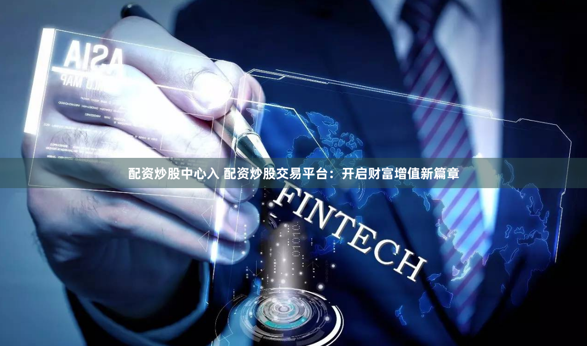 配资炒股中心入 配资炒股交易平台：开启财富增值新篇章