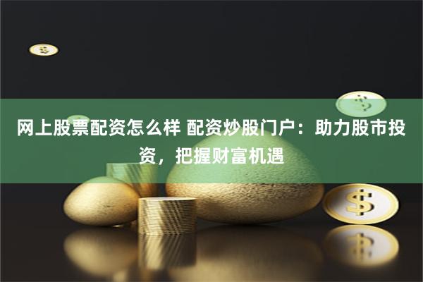 网上股票配资怎么样 配资炒股门户：助力股市投资，把握财富机遇