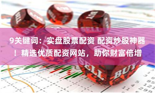 9关键词：实盘股票配资 配资炒股神器！精选优质配资网站，助你财富倍增