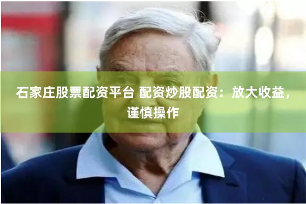 石家庄股票配资平台 配资炒股配资：放大收益，谨慎操作