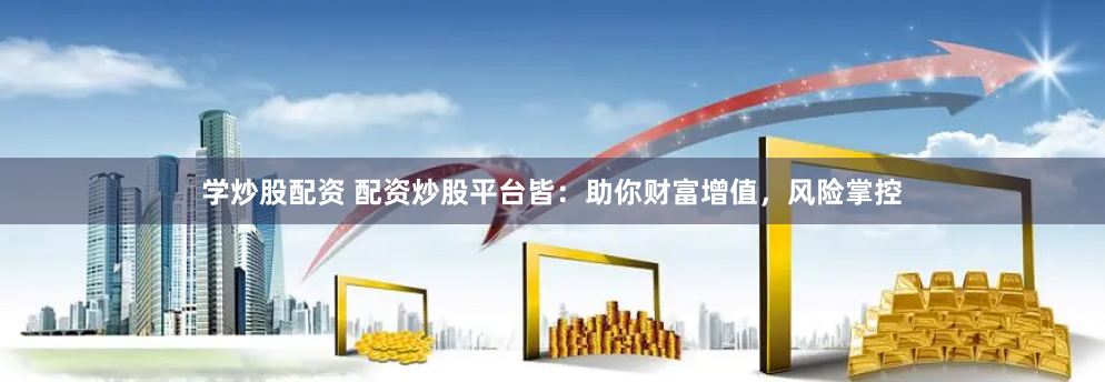 学炒股配资 配资炒股平台皆：助你财富增值，风险掌控