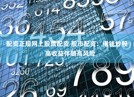 配资正规网上股票配资 股市配资：借钱炒股，高收益伴随高风险