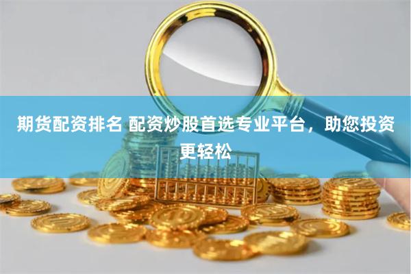 期货配资排名 配资炒股首选专业平台，助您投资更轻松