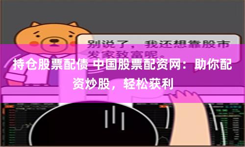 持仓股票配债 中国股票配资网：助你配资炒股，轻松获利