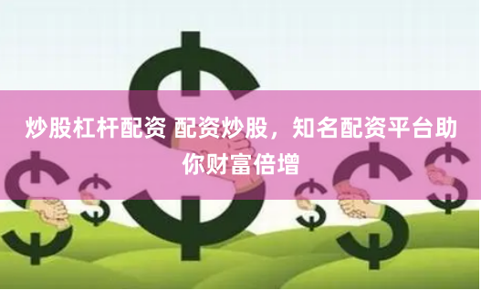炒股杠杆配资 配资炒股，知名配资平台助你财富倍增