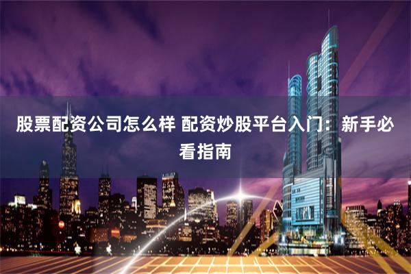 股票配资公司怎么样 配资炒股平台入门：新手必看指南