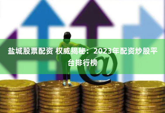 盐城股票配资 权威揭秘：2023年配资炒股平台排行榜