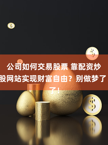 公司如何交易股票 靠配资炒股网站实现财富自由？别做梦了！