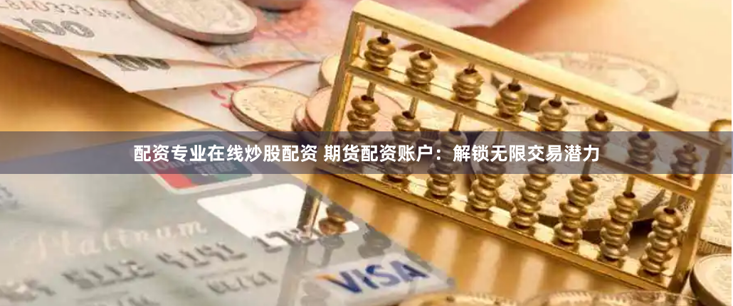 配资专业在线炒股配资 期货配资账户：解锁无限交易潜力