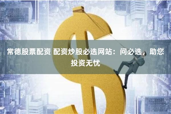 常德股票配资 配资炒股必选网站：问必选，助您投资无忧