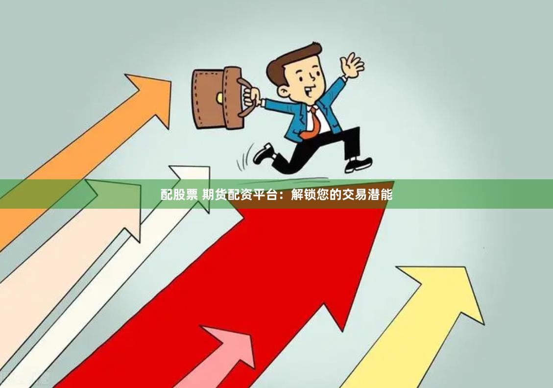配股票 期货配资平台：解锁您的交易潜能