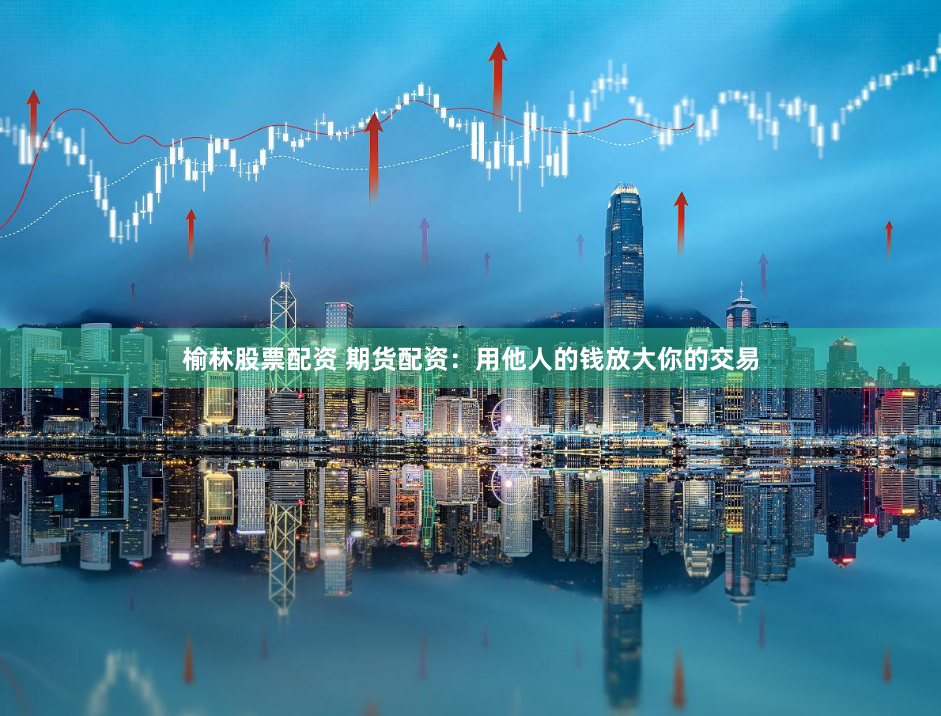 榆林股票配资 期货配资：用他人的钱放大你的交易