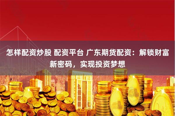 怎样配资炒股 配资平台 广东期货配资：解锁财富新密码，实现投资梦想