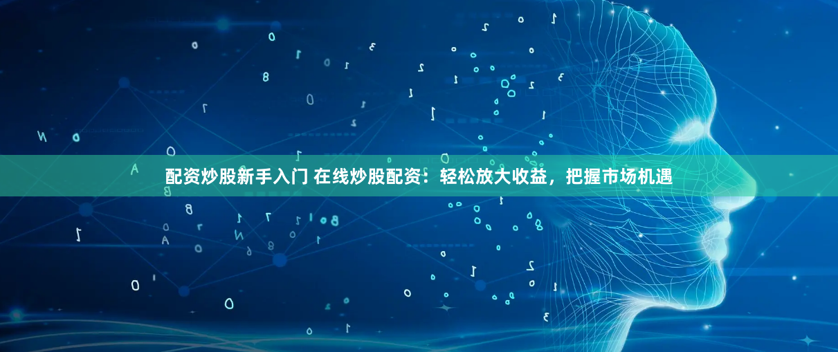 配资炒股新手入门 在线炒股配资：轻松放大收益，把握市场机遇