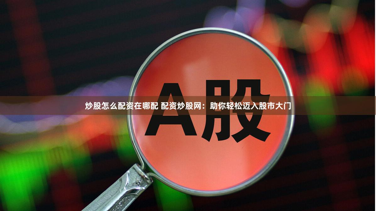 炒股怎么配资在哪配 配资炒股网：助你轻松迈入股市大门