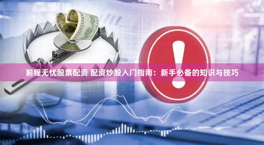 前程无忧股票配资 配资炒股入门指南：新手必备的知识与技巧
