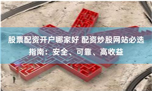 股票配资开户哪家好 配资炒股网站必选指南：安全、可靠、高收益