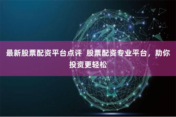最新股票配资平台点评  股票配资专业平台，助你投资更轻松