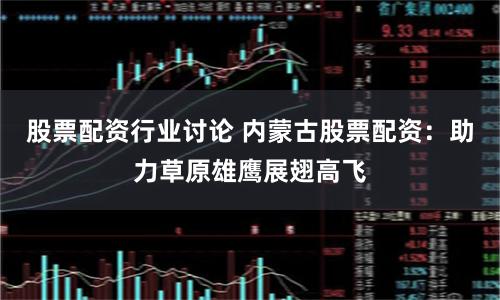 股票配资行业讨论 内蒙古股票配资：助力草原雄鹰展翅高飞