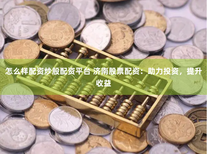 怎么样配资炒股配资平台 济南股票配资：助力投资，提升收益