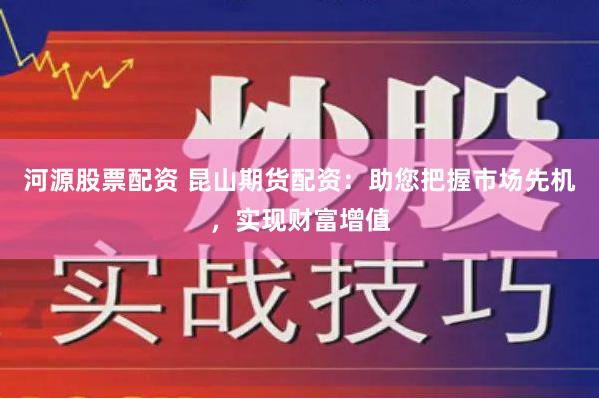 河源股票配资 昆山期货配资：助您把握市场先机，实现财富增值