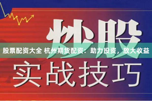 股票配资大全 杭州期货配资：助力投资，放大收益