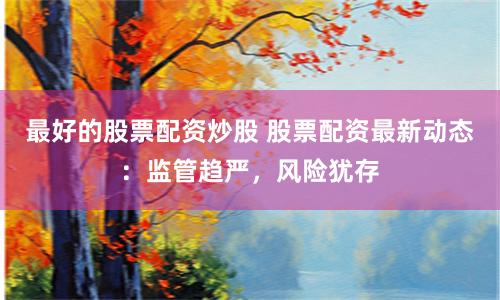 最好的股票配资炒股 股票配资最新动态：监管趋严，风险犹存