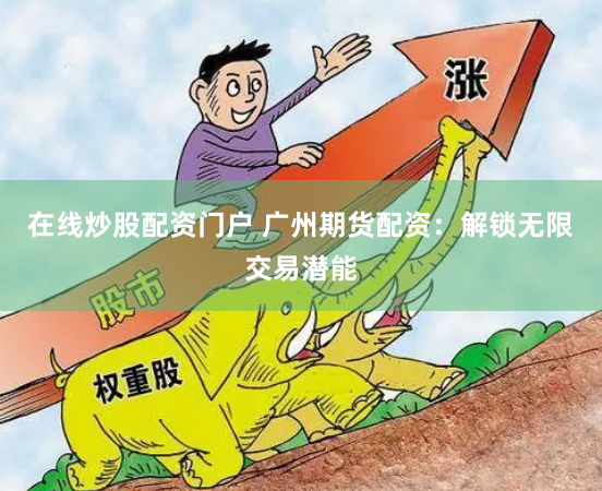 在线炒股配资门户 广州期货配资：解锁无限交易潜能
