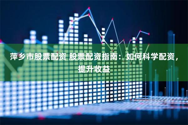 萍乡市股票配资 股票配资指南：如何科学配资，提升收益