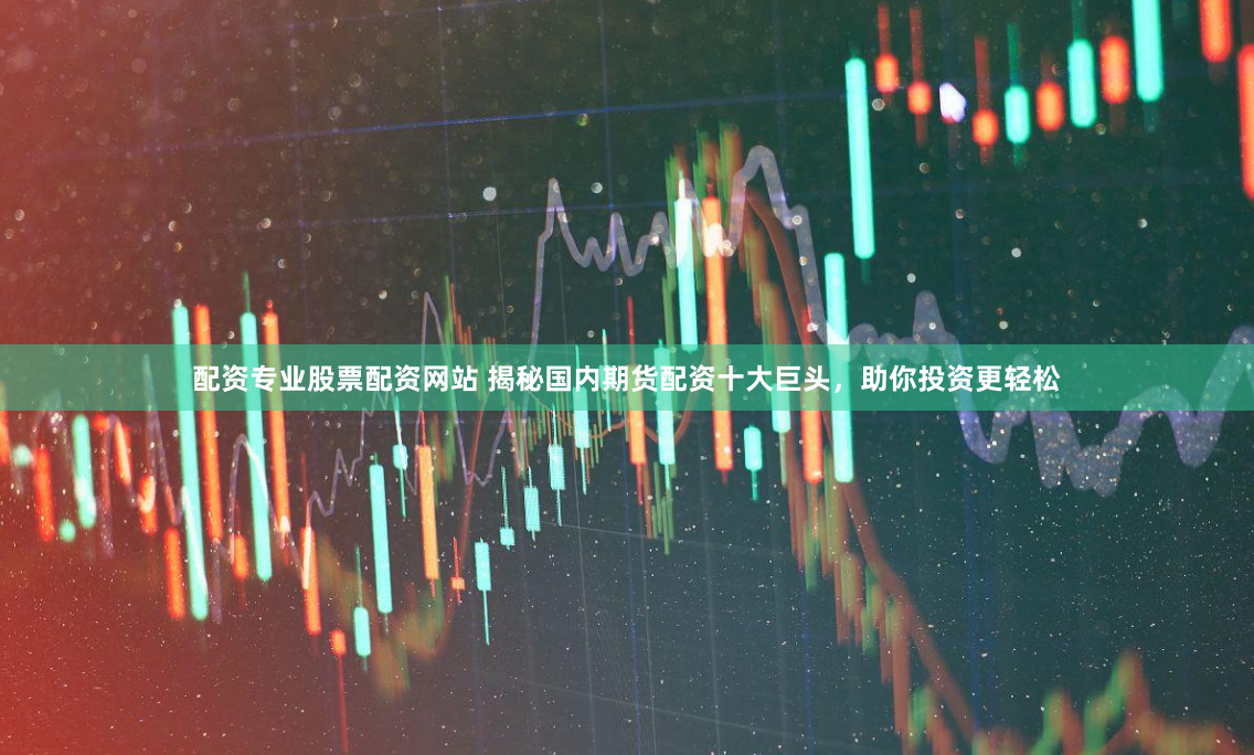 配资专业股票配资网站 揭秘国内期货配资十大巨头，助你投资更轻松