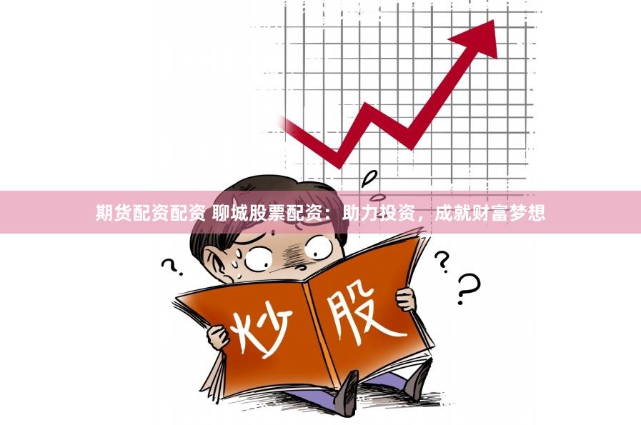 期货配资配资 聊城股票配资：助力投资，成就财富梦想