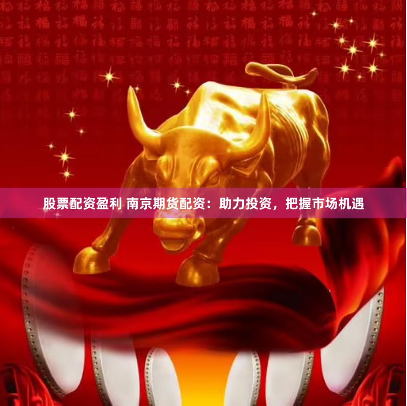 股票配资盈利 南京期货配资：助力投资，把握市场机遇