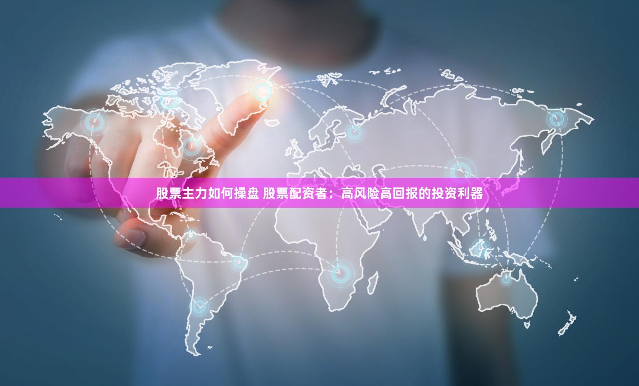 股票主力如何操盘 股票配资者：高风险高回报的投资利器