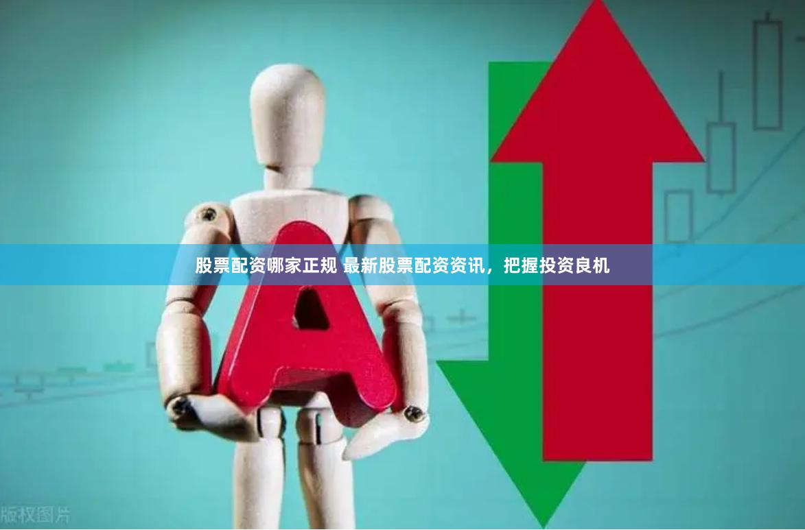 股票配资哪家正规 最新股票配资资讯，把握投资良机