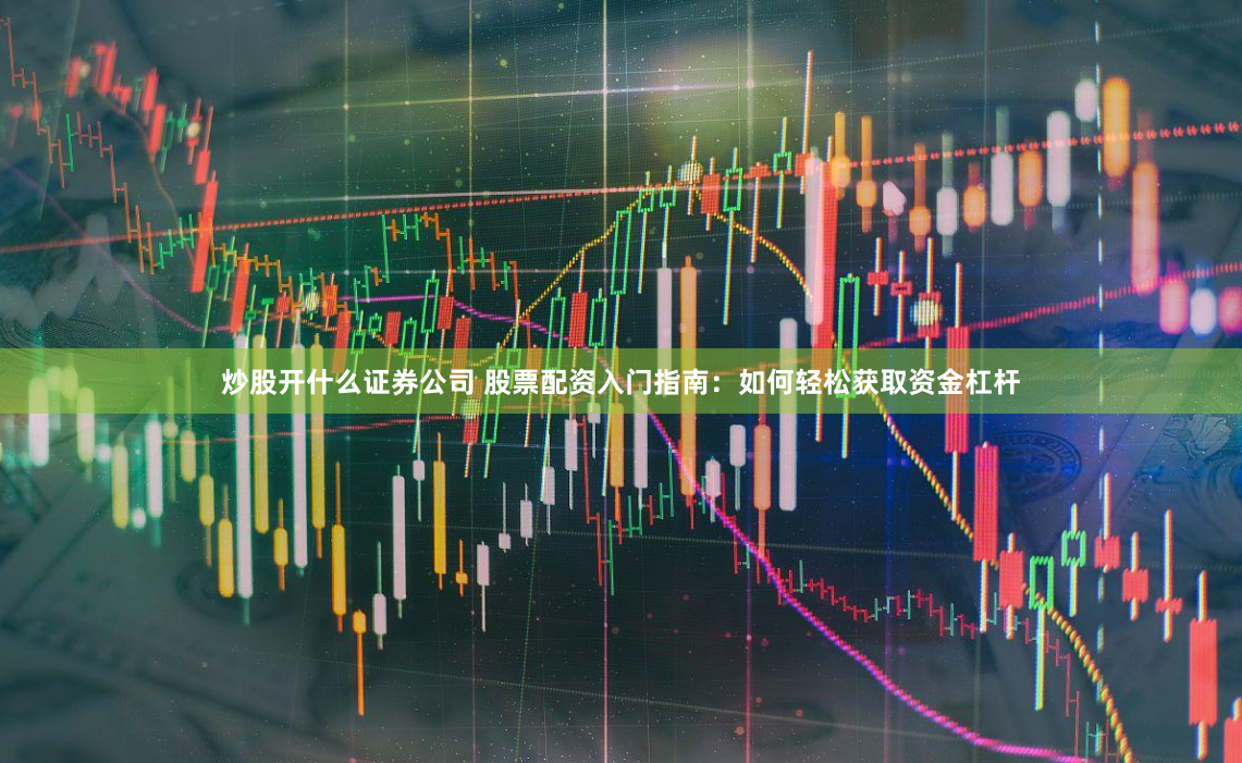 炒股开什么证券公司 股票配资入门指南：如何轻松获取资金杠杆