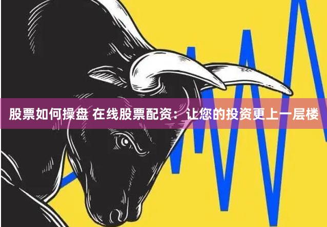 股票如何操盘 在线股票配资：让您的投资更上一层楼
