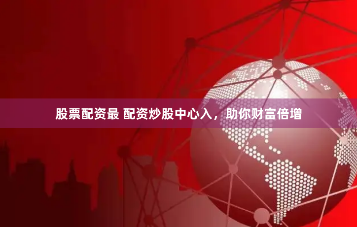 股票配资最 配资炒股中心入，助你财富倍增