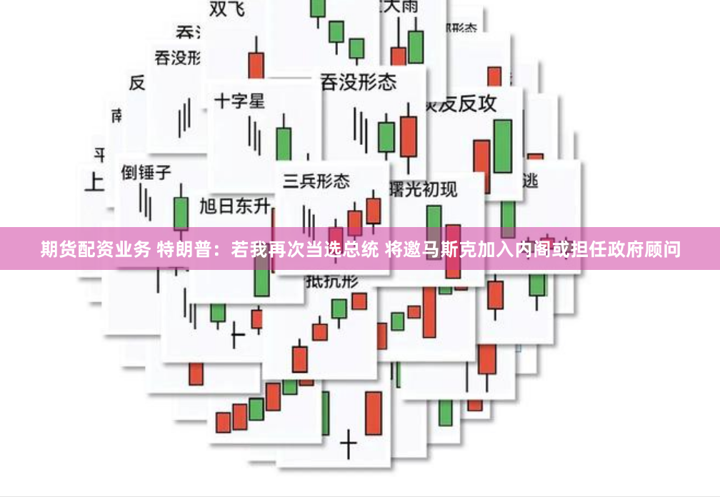 期货配资业务 特朗普：若我再次当选总统 将邀马斯克加入内阁或担任政府顾问