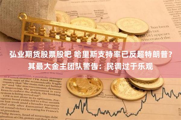 弘业期货股票股吧 哈里斯支持率已反超特朗普？其最大金主团队警告：民调过于乐观