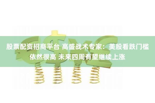 股票配资招商平台 高盛战术专家：美股看跌门槛依然很高 未来四周有望继续上涨