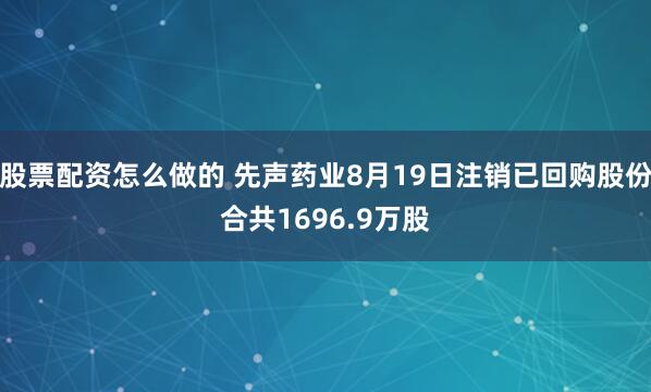 股票配资怎么做的 先声药业8月19日注销已回购股份合共1696.9万股