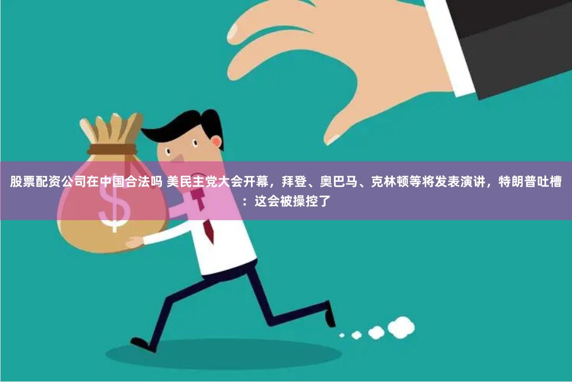 股票配资公司在中国合法吗 美民主党大会开幕，拜登、奥巴马、克林顿等将发表演讲，特朗普吐槽：这会被操控了