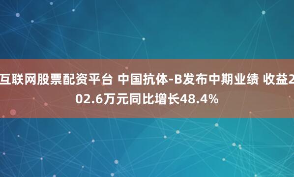 互联网股票配资平台 中国抗体-B发布中期业绩 收益202.6万元同比增长48.4%